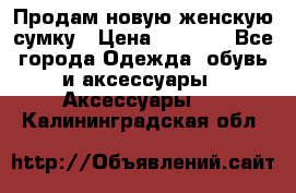 Продам новую женскую сумку › Цена ­ 1 500 - Все города Одежда, обувь и аксессуары » Аксессуары   . Калининградская обл.